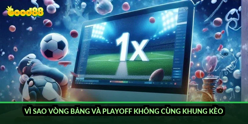 Cá cược esports Liên Minh Good88: kèo gì và đọc thế nào? 3 Vì sao vòng bảng và playoff không cùng khung kèo